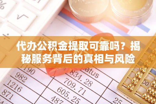 平江代办公积金提取可靠吗？揭秘服务背后的真相与风险