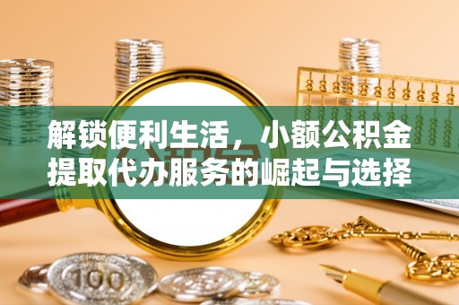 平江解锁便利生活，小额公积金提取代办服务的崛起与选择