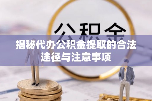平江揭秘代办公积金提取的合法途径与注意事项