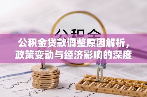 平江公积金贷款调整原因解析，政策变动与经济影响的深度探讨