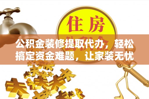 平江公积金装修提取代办，轻松搞定资金难题，让家装无忧