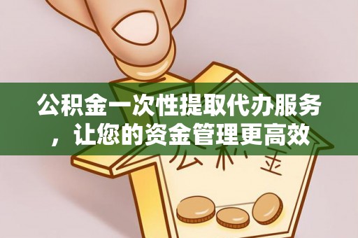 平江公积金一次性提取代办服务，让您的资金管理更高效