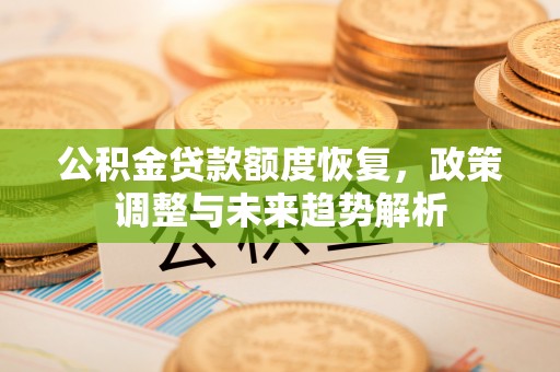 平江公积金贷款额度恢复，政策调整与未来趋势解析