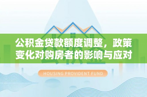 平江公积金贷款额度调整，政策变化对购房者的影响与应对策略