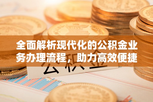 平江全面解析现代化的公积金业务办理流程，助力高效便捷生活