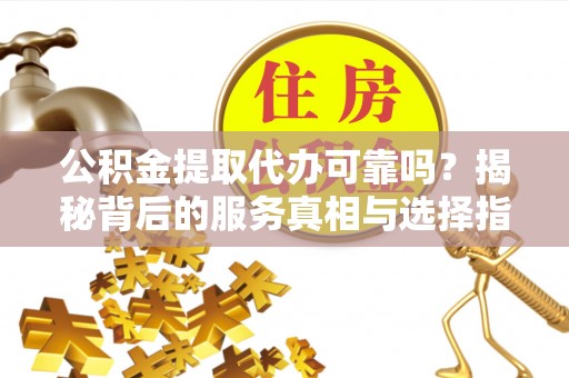 平江公积金提取代办可靠吗？揭秘背后的服务真相与选择指南
