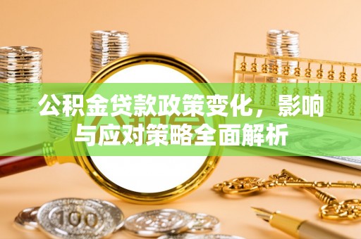 平江公积金贷款政策变化，影响与应对策略全面解析