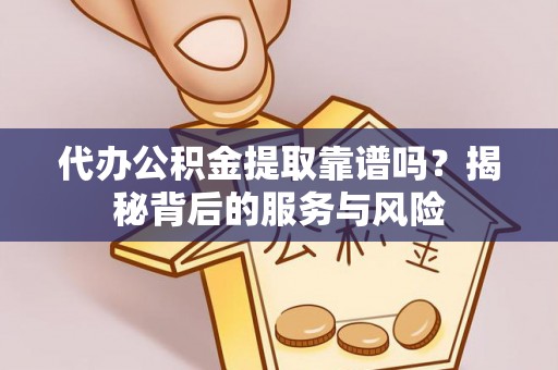 平江代办公积金提取靠谱吗？揭秘背后的服务与风险