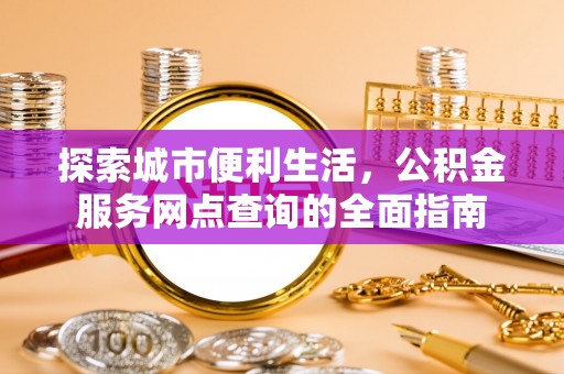 平江探索城市便利生活，公积金服务网点查询的全面指南