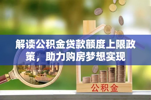 平江解读公积金贷款额度上限政策，助力购房梦想实现