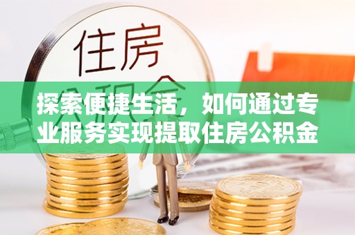 平江探索便捷生活，如何通过专业服务实现提取住房公积金代办