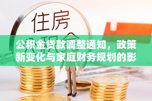 平江公积金贷款调整通知，政策新变化与家庭财务规划的影响