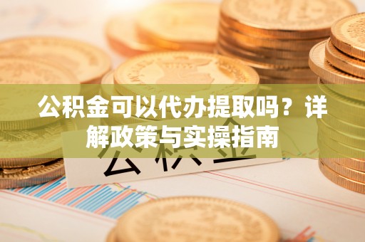 平江公积金可以代办提取吗？详解政策与实操指南