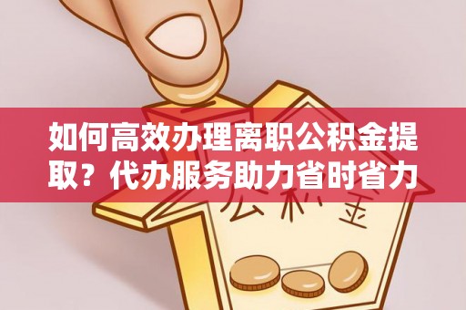 平江如何高效办理离职公积金提取？代办服务助力省时省力