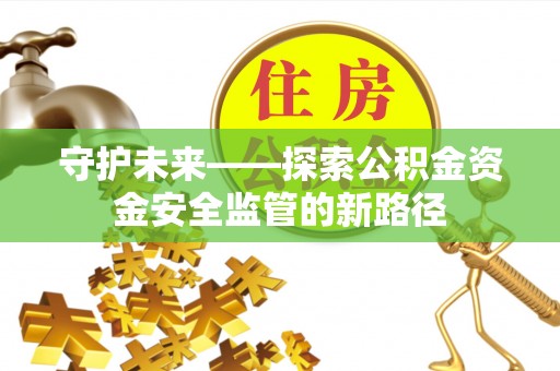 平江守护未来——探索公积金资金安全监管的新路径