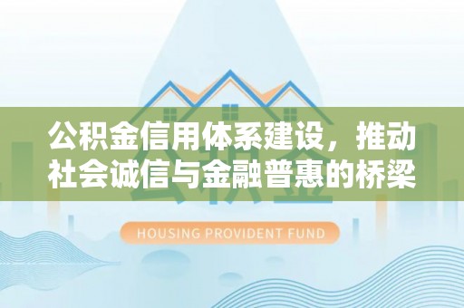 平江公积金信用体系建设，推动社会诚信与金融普惠的桥梁