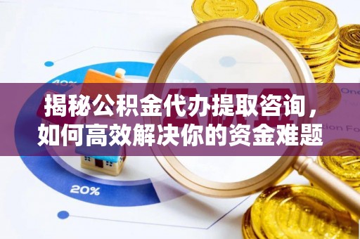平江揭秘公积金代办提取咨询，如何高效解决你的资金难题
