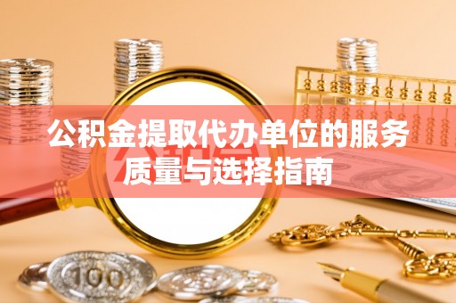平江公积金提取代办单位的服务质量与选择指南
