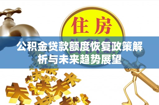 平江公积金贷款额度恢复政策解析与未来趋势展望
