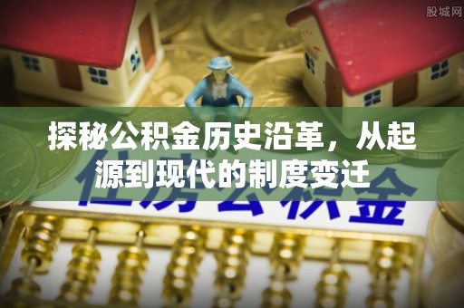 平江探秘公积金历史沿革，从起源到现代的制度变迁