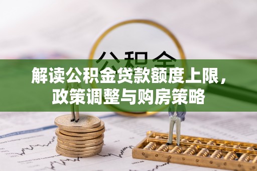 平江解读公积金贷款额度上限，政策调整与购房策略