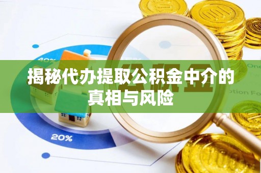 平江揭秘代办提取公积金中介的真相与风险
