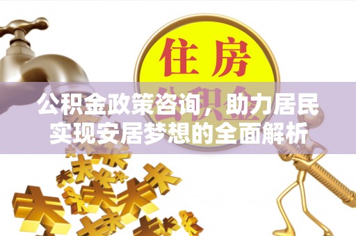 平江公积金政策咨询，助力居民实现安居梦想的全面解析