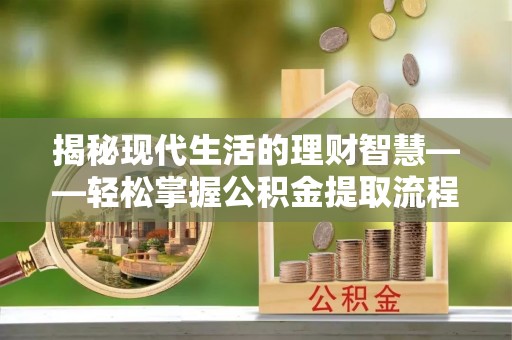 平江揭秘现代生活的理财智慧——轻松掌握公积金提取流程的实用指南