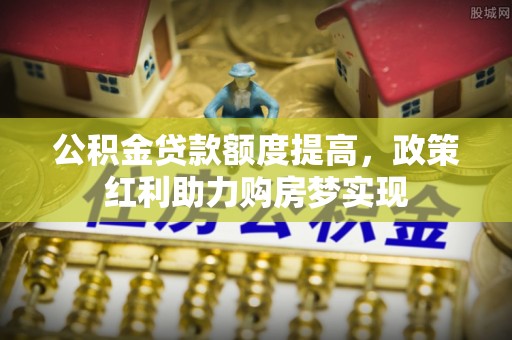 平江公积金贷款额度提高，政策红利助力购房梦实现