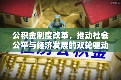 平江公积金制度改革，推动社会公平与经济发展的双轮驱动