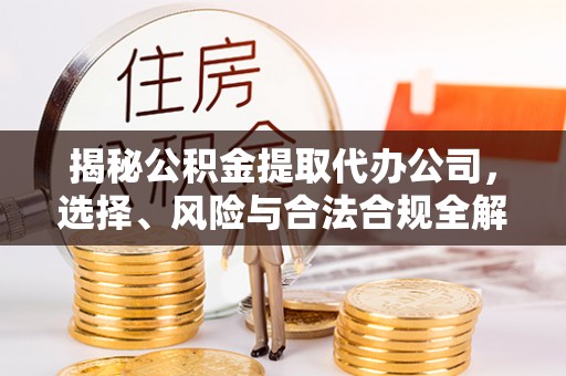 平江揭秘公积金提取代办公司，选择、风险与合法合规全解析