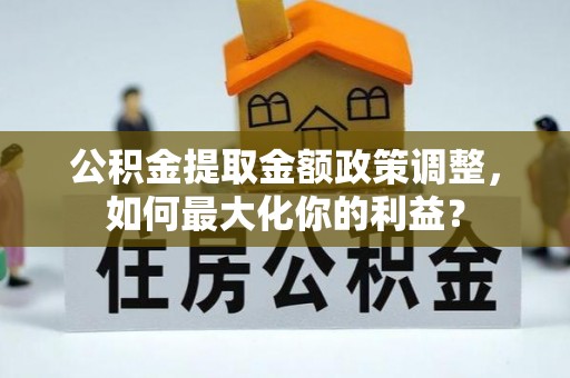平江公积金提取金额政策调整，如何最大化你的利益？