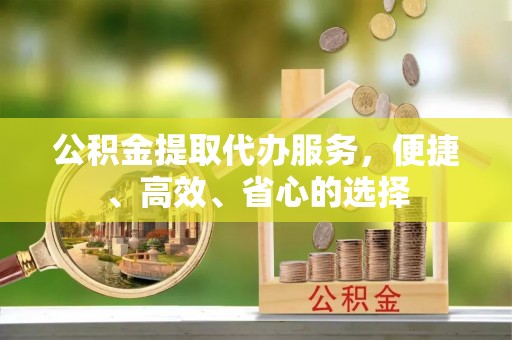 平江公积金提取代办服务，便捷、高效、省心的选择
