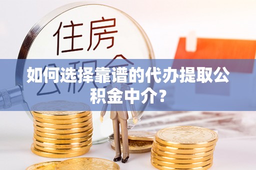 平江如何选择靠谱的代办提取公积金中介？