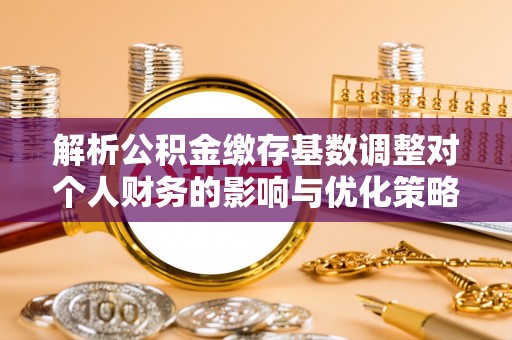 平江解析公积金缴存基数调整对个人财务的影响与优化策略