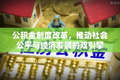 平江公积金制度改革，推动社会公平与经济发展的双引擎