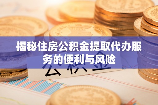 平江揭秘住房公积金提取代办服务的便利与风险