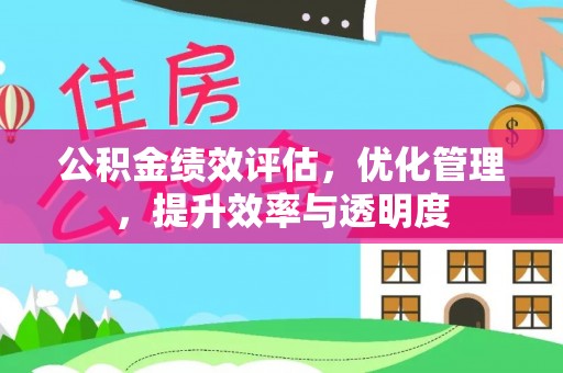 平江公积金绩效评估，优化管理，提升效率与透明度
