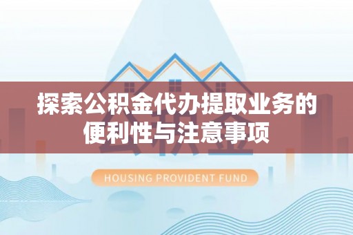 平江探索公积金代办提取业务的便利性与注意事项