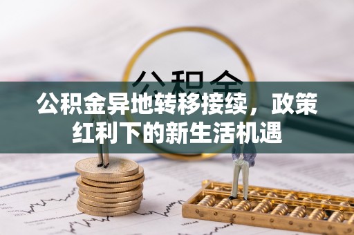 平江公积金异地转移接续，政策红利下的新生活机遇
