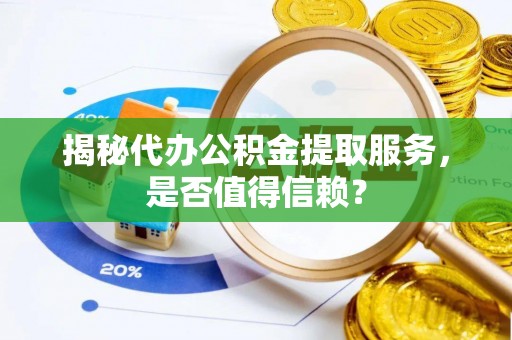 平江揭秘代办公积金提取服务，是否值得信赖？