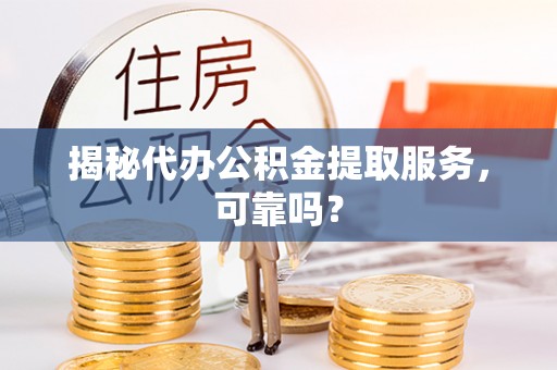 平江揭秘代办公积金提取服务，可靠吗？
