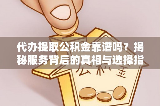 平江代办提取公积金靠谱吗？揭秘服务背后的真相与选择指南