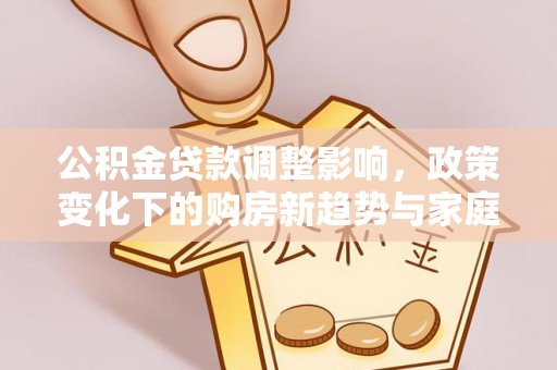 平江公积金贷款调整影响，政策变化下的购房新趋势与家庭财务规划