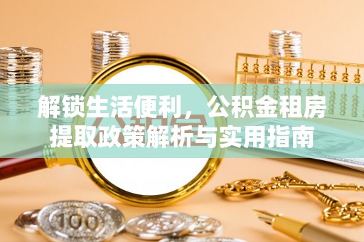 平江解锁生活便利，公积金租房提取政策解析与实用指南