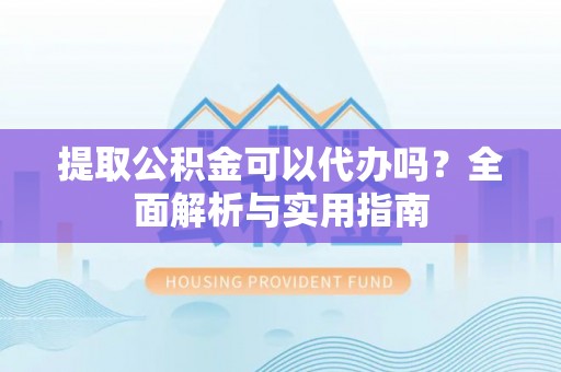 平江提取公积金可以代办吗？全面解析与实用指南
