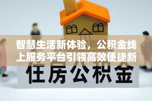 平江智慧生活新体验，公积金线上服务平台引领高效便捷新潮流