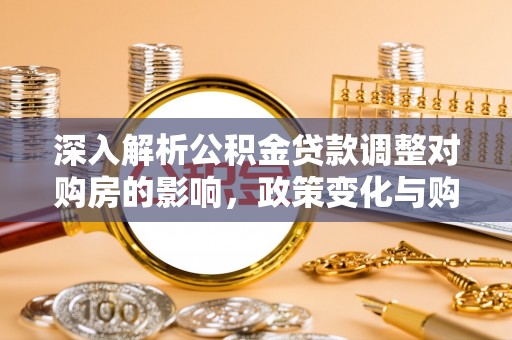 平江深入解析公积金贷款调整对购房的影响，政策变化与购房者选择