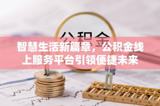 平江智慧生活新篇章，公积金线上服务平台引领便捷未来