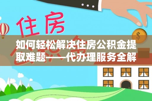 平江如何轻松解决住房公积金提取难题——代办理服务全解析